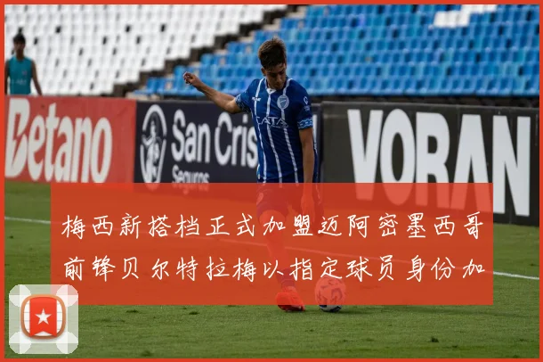 梅西新搭档正式加盟迈阿密墨西哥前锋贝尔特拉梅以指定球员身份加盟