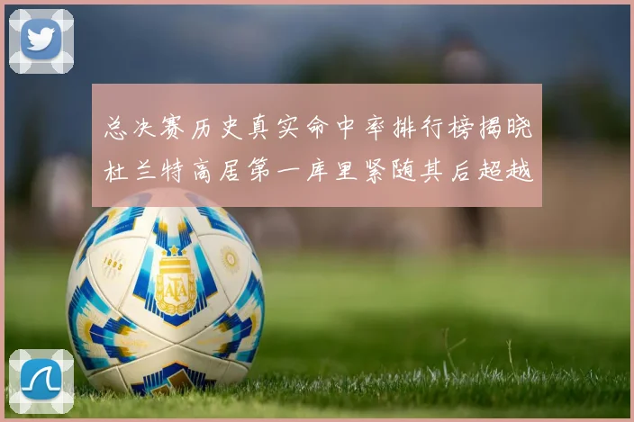 总决赛历史真实命中率排行榜揭晓杜兰特高居第一库里紧随其后超越奥尼尔