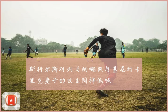 斯科尔斯对利马的嘲讽与基恩对卡里克妻子的攻击同样低级