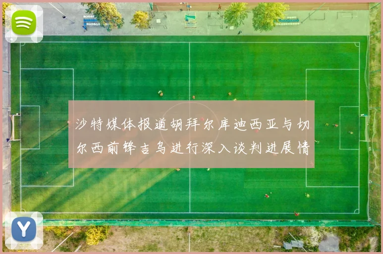 沙特媒体报道胡拜尔库迪西亚与切尔西前锋吉乌进行深入谈判进展情况