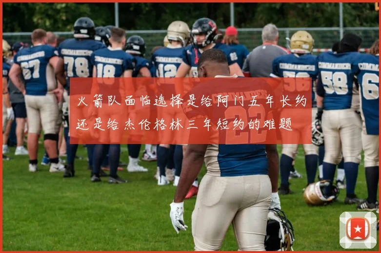 火箭队面临选择是给阿门五年长约还是给杰伦格林三年短约的难题
