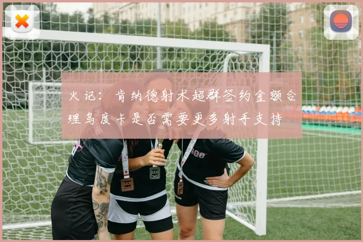 火记：肯纳德射术超群签约金额合理乌度卡是否需要更多射手支持
