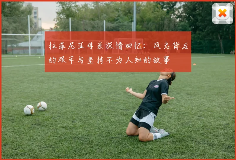拉菲尼亚母亲深情回忆：风光背后的艰辛与坚持不为人知的故事