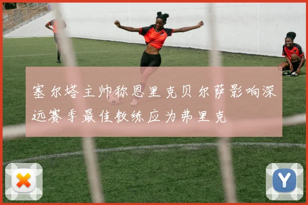 塞尔塔主帅称恩里克贝尔萨影响深远赛季最佳教练应为弗里克