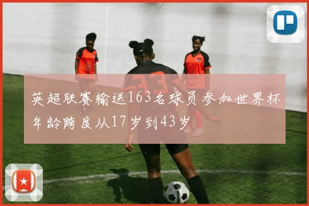 英超联赛输送163名球员参加世界杯年龄跨度从17岁到43岁