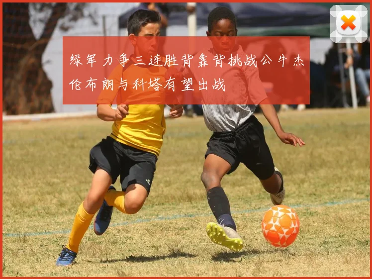 绿军力争三连胜背靠背挑战公牛杰伦布朗与科塔有望出战