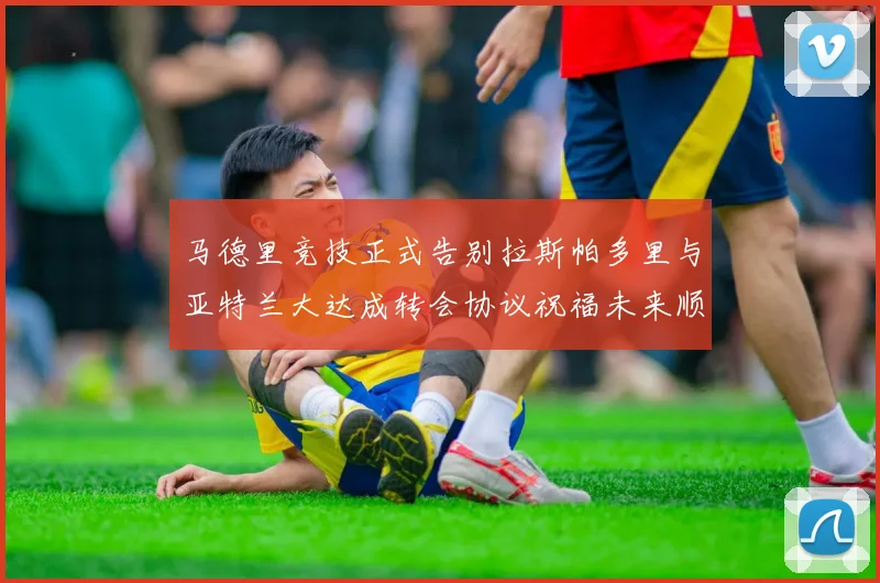 马德里竞技正式告别拉斯帕多里与亚特兰大达成转会协议祝福未来顺利
