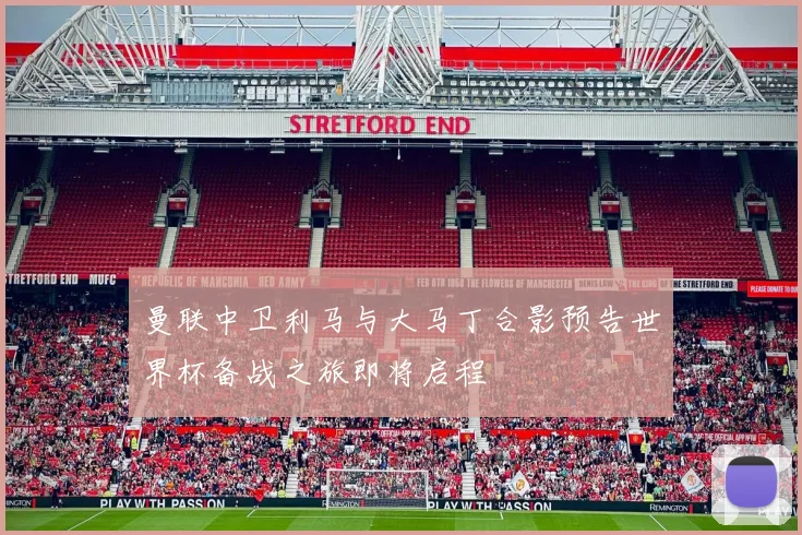 曼联中卫利马与大马丁合影预告世界杯备战之旅即将启程