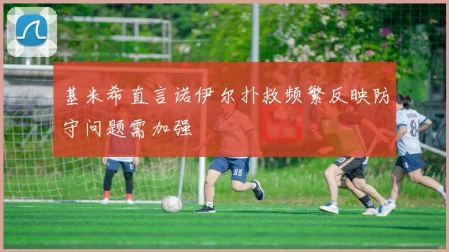 基米希直言诺伊尔扑救频繁反映防守问题需加强