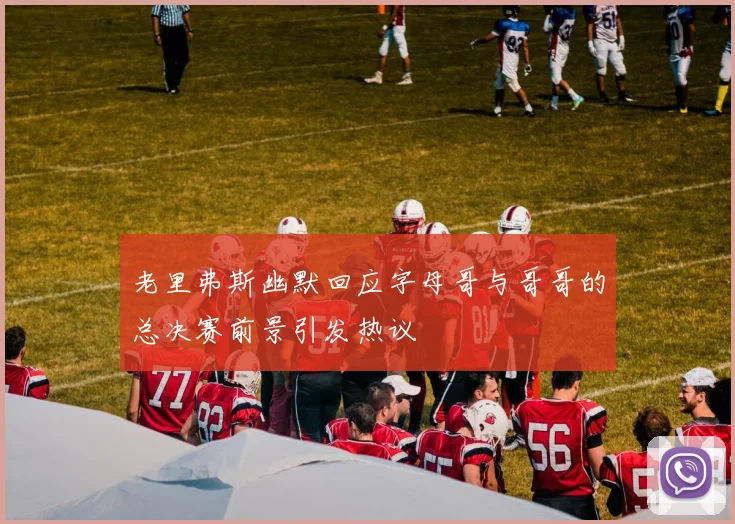 老里弗斯幽默回应字母哥与哥哥的总决赛前景引发热议