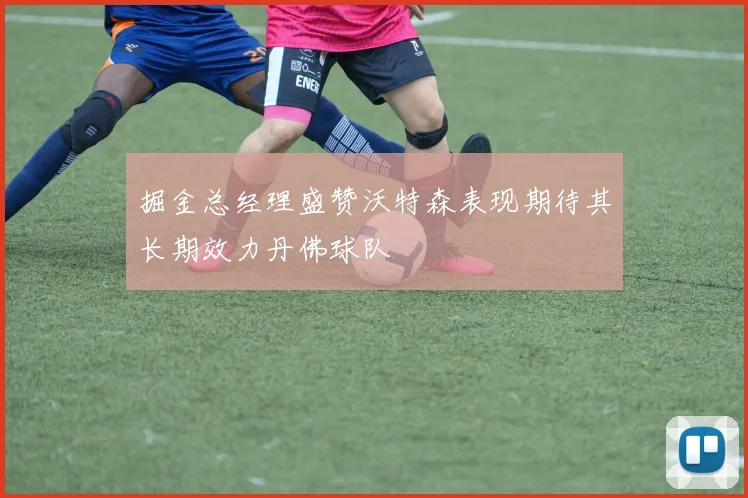 掘金总经理盛赞沃特森表现期待其长期效力丹佛球队