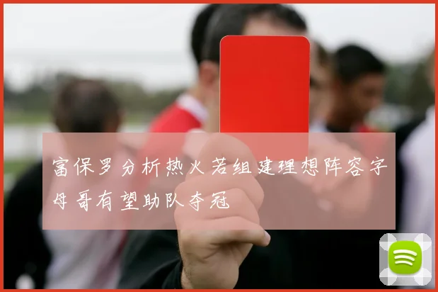 富保罗分析热火若组建理想阵容字母哥有望助队夺冠