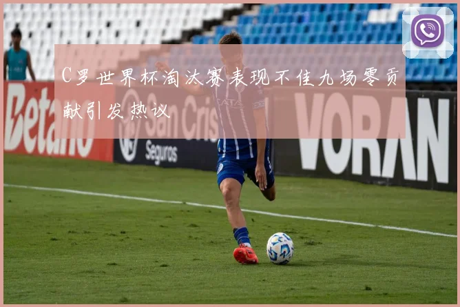 C罗世界杯淘汰赛表现不佳九场零贡献引发热议