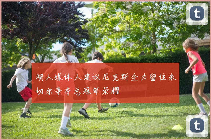 湖人媒体人建议尼克斯全力留住米切尔争夺总冠军荣耀
