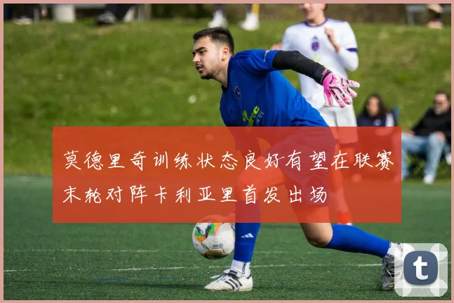 莫德里奇训练状态良好有望在联赛末轮对阵卡利亚里首发出场