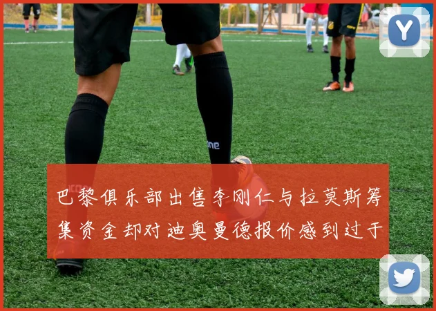 巴黎俱乐部出售李刚仁与拉莫斯筹集资金却对迪奥曼德报价感到过于昂贵